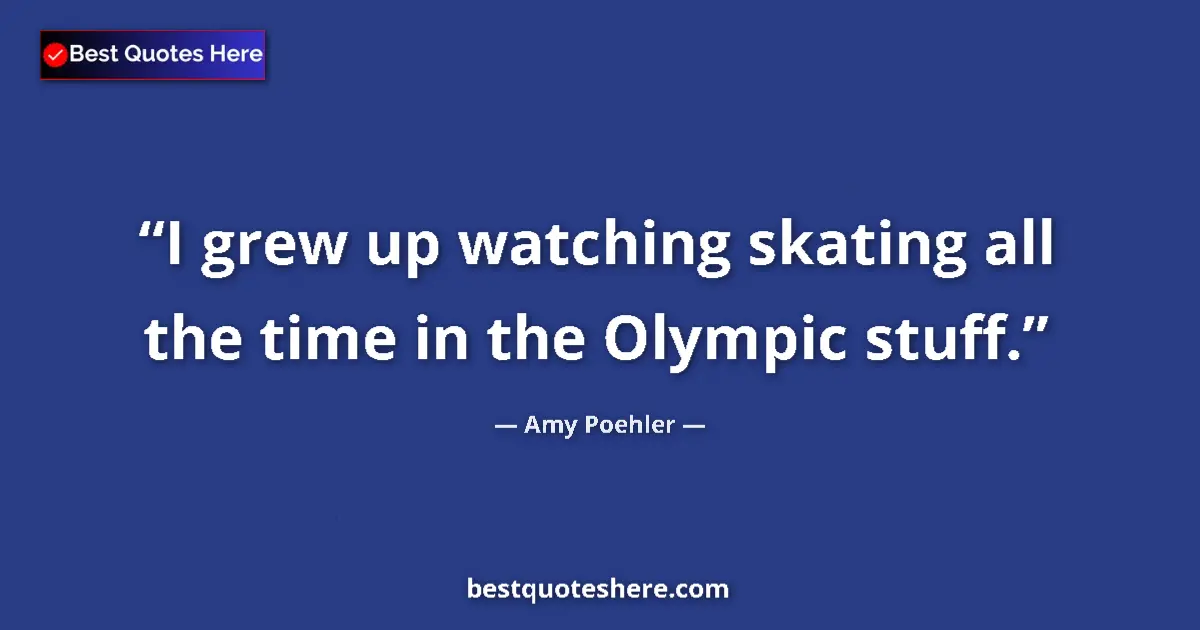 Quote by Amy Poehler: I grew up watching skating all the time in the Olympic stuff....