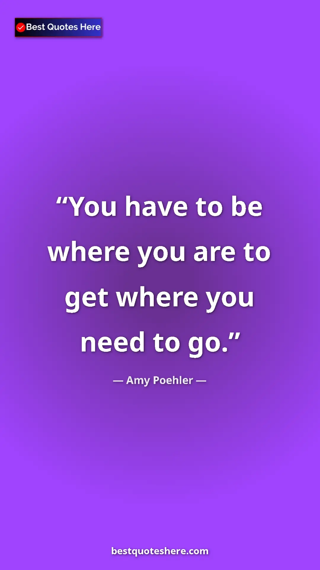 Amy Poehler Quote Card: "You have to be where you are to get where you need to go." Pinterest quote poster by Amy Poehler: "You have to be where you are to get where you need to go."