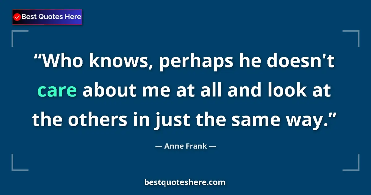 Quote by Anne Frank: Who knows, perhaps he doesn't care about me at all and look at the others in just the same way....