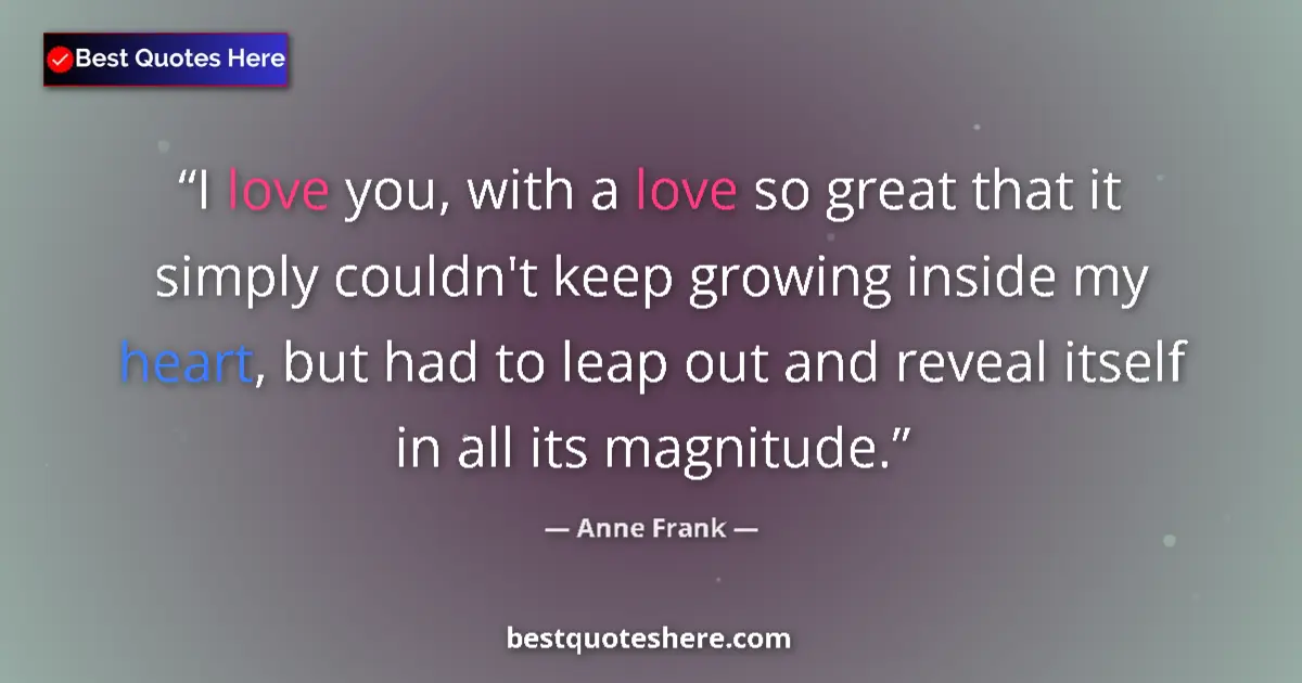 Quote by Anne Frank: I love you, with a love so great that it simply couldn't keep growing inside my heart, but had to le...