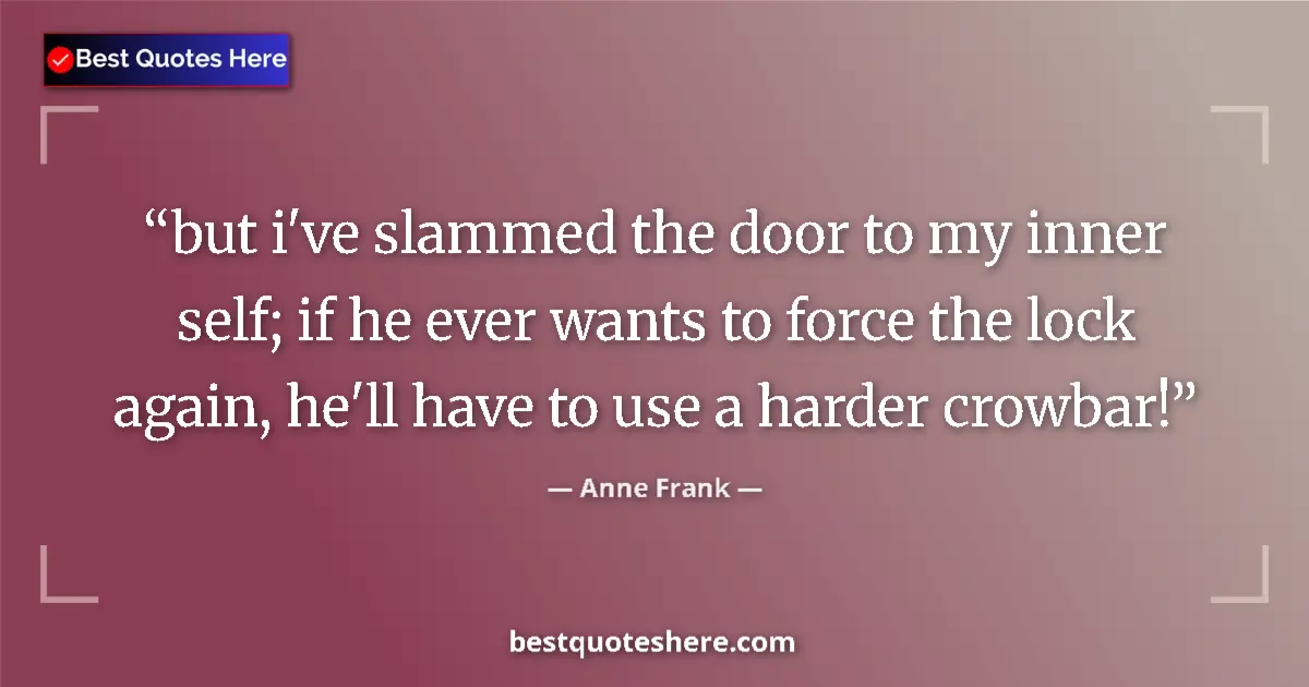 Quote by Anne Frank: but i've slammed the door to my inner self; if he ever wants to force the lock again, he'll have to ...