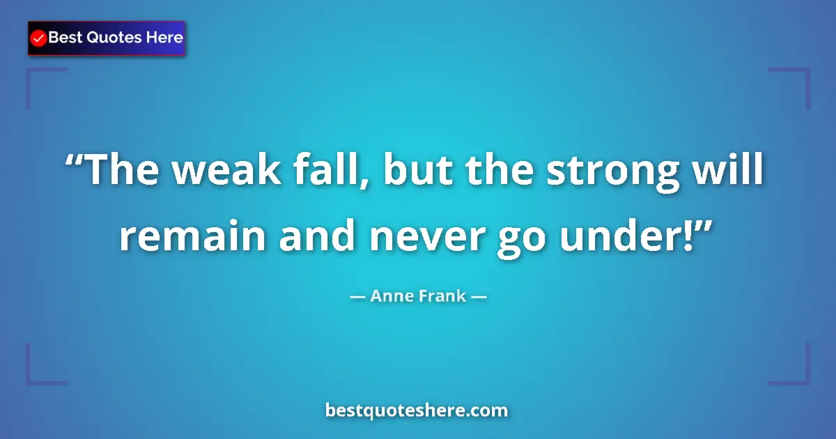 Quote by Anne Frank: The weak fall, but the strong will remain and never go under!...