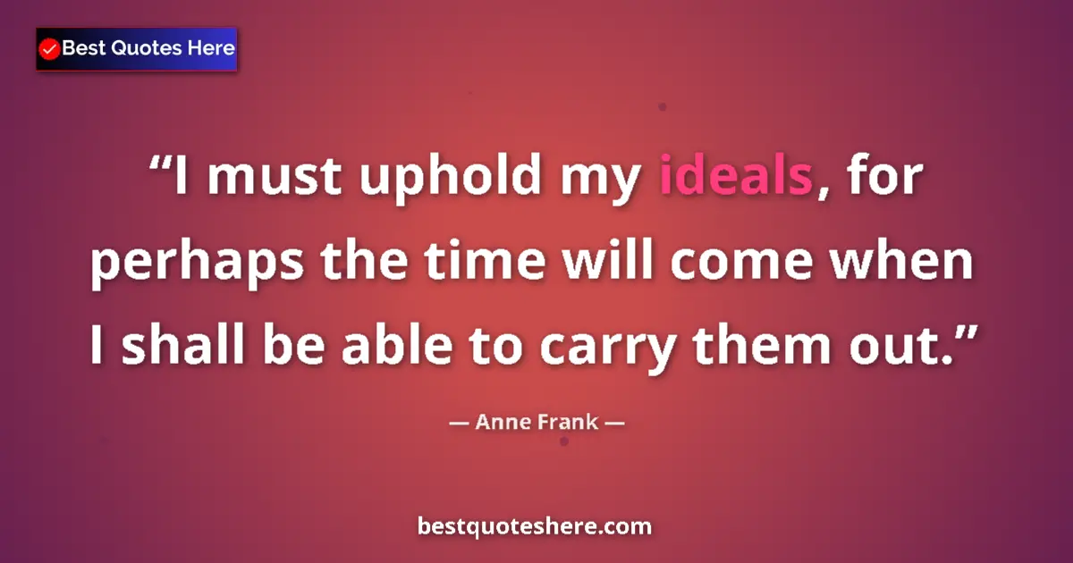 Quote by Anne Frank: I must uphold my ideals, for perhaps the time will come when I shall be able to carry them out....