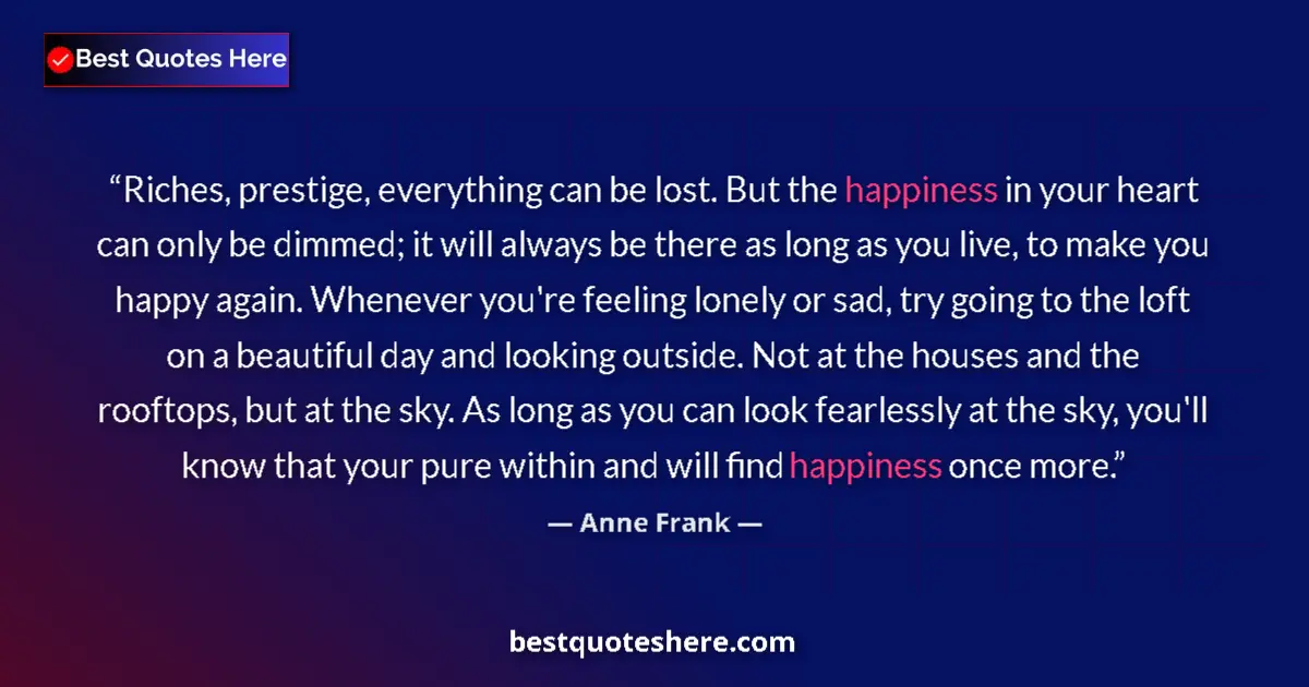 Quote by Anne Frank: Riches, prestige, everything can be lost. But the happiness in your heart can only be dimmed; it wil...