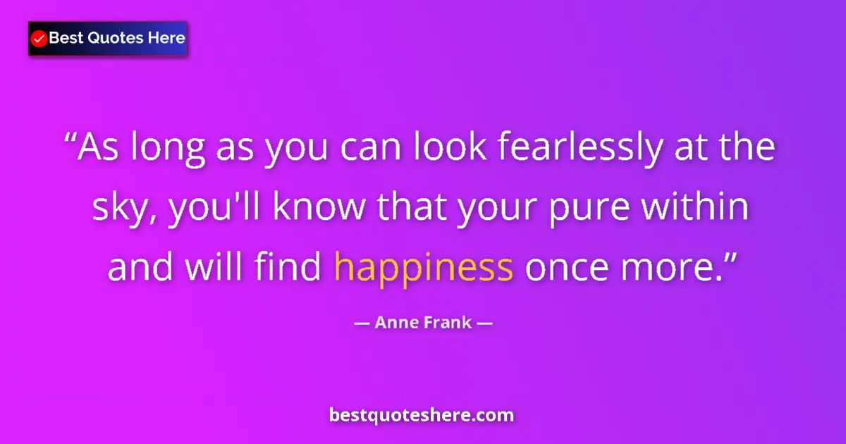 Quote by Anne Frank: As long as you can look fearlessly at the sky, you'll know that your pure within and will find happi...