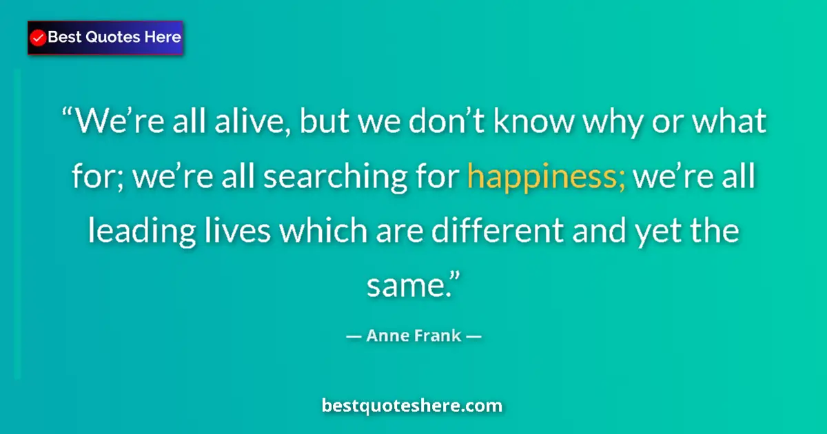 Quote by Anne Frank: We’re all alive, but we don’t know why or what for; we’re all searching for happiness; we’re all lea...