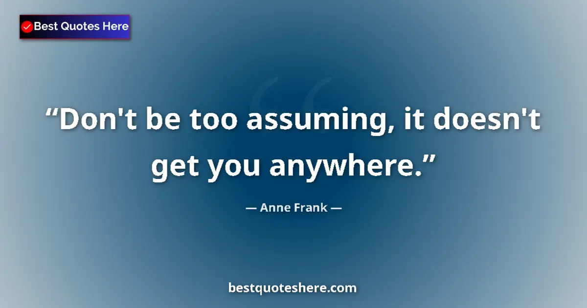 Quote by Anne Frank: Don't be too assuming, it doesn't get you anywhere....