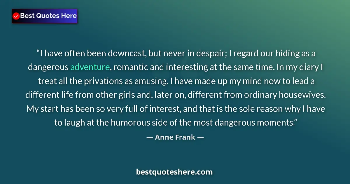 Quote by Anne Frank: I have often been downcast, but never in despair; I regard our hiding as a dangerous adventure, roma...