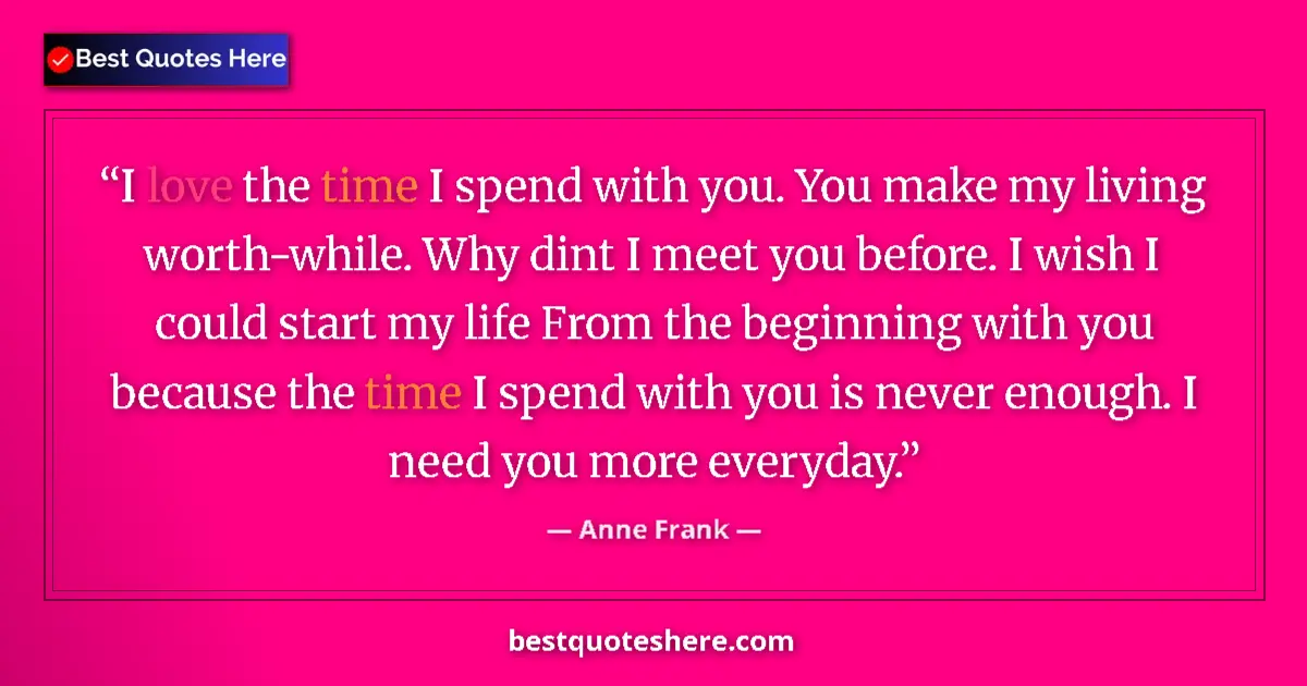 Quote by Anne Frank: I love the time I spend with you. You make my living worth-while. Why dint I meet you before. I wish...