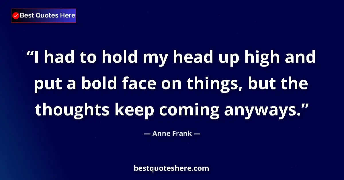 Quote by Anne Frank: I had to hold my head up high and put a bold face on things, but the thoughts keep coming anyways....
