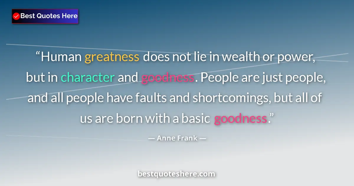 Quote by Anne Frank: Human greatness does not lie in wealth or power, but in character and goodness. People are just peop...
