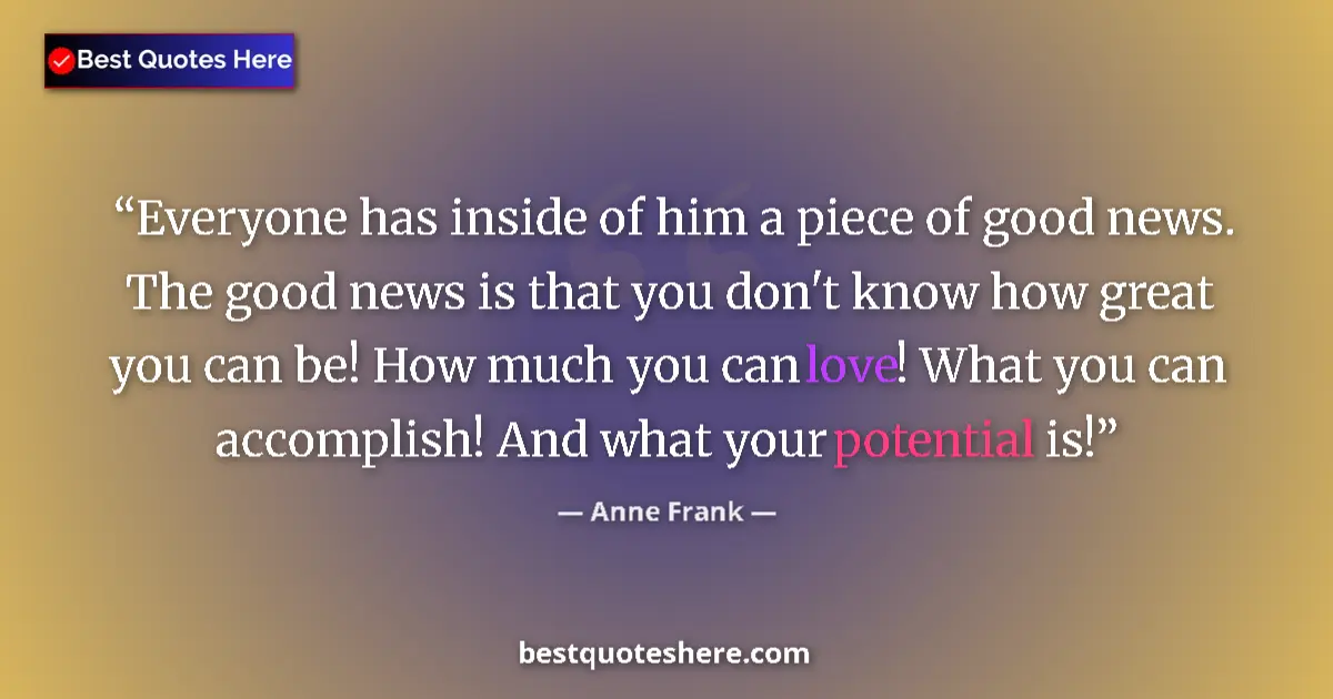 Quote by Anne Frank: Everyone has inside of him a piece of good news. The good news is that you don't know how great you ...