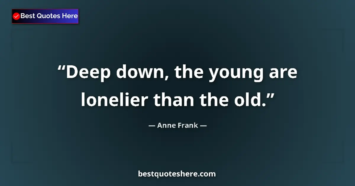 Quote by Anne Frank: Deep down, the young are lonelier than the old....