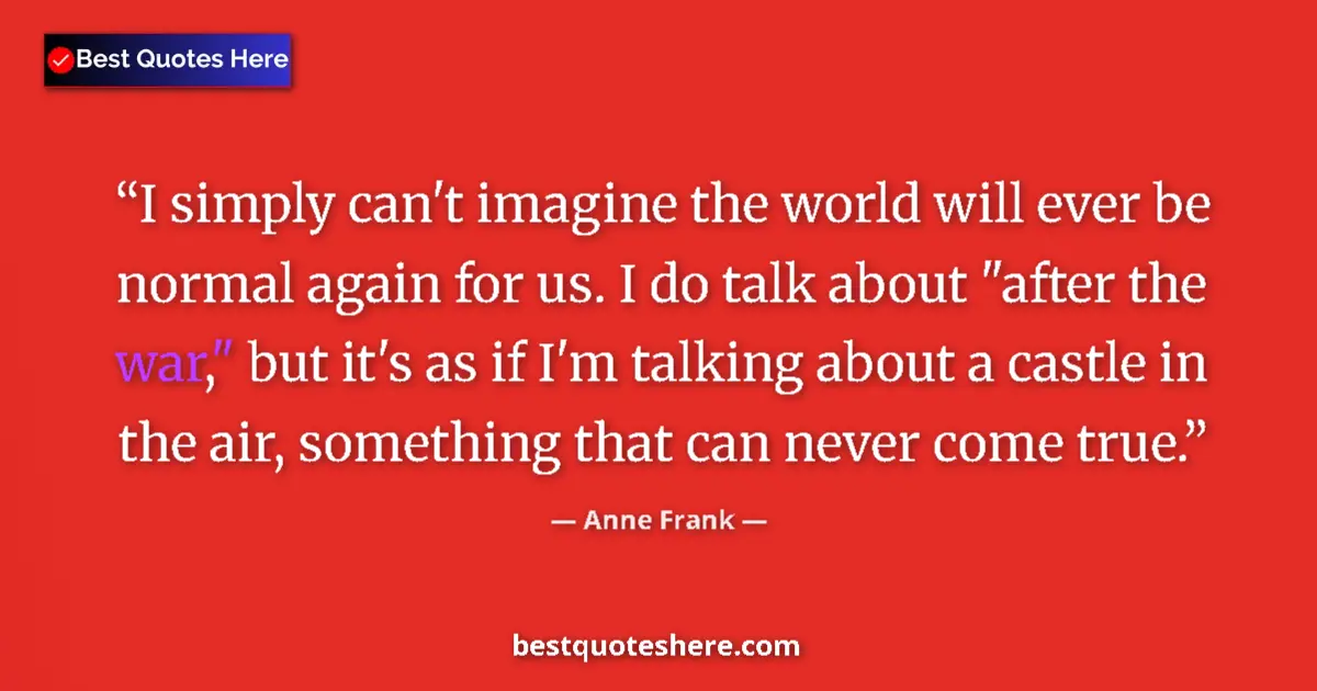 Quote by Anne Frank: I simply can't imagine the world will ever be normal again for us. I do talk about 