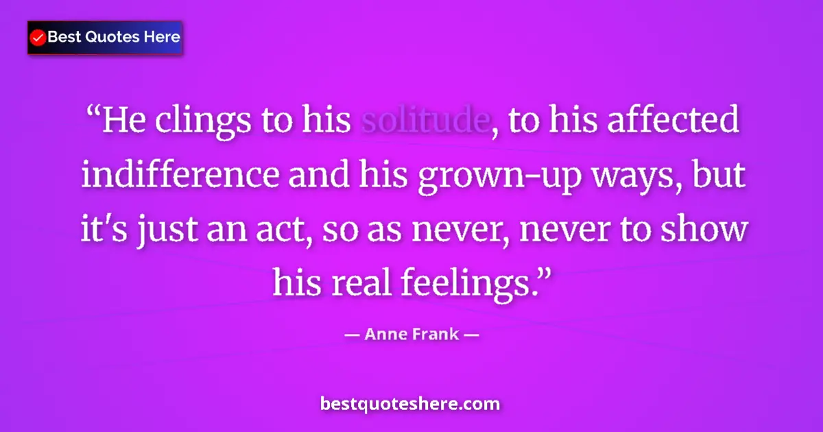 Quote by Anne Frank: He clings to his solitude, to his affected indifference and his grown-up ways, but it's just an act,...