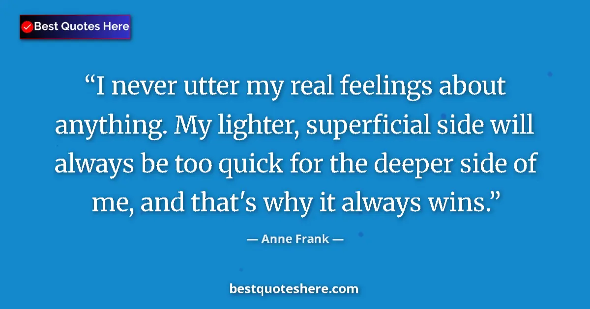 Quote by Anne Frank: I never utter my real feelings about anything. My lighter, superficial side will always be too quick...