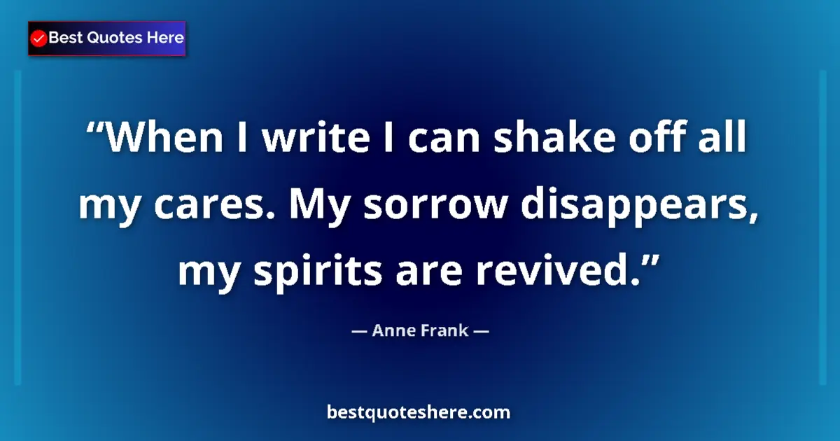 Quote by Anne Frank: When I write I can shake off all my cares. My sorrow disappears, my spirits are revived....