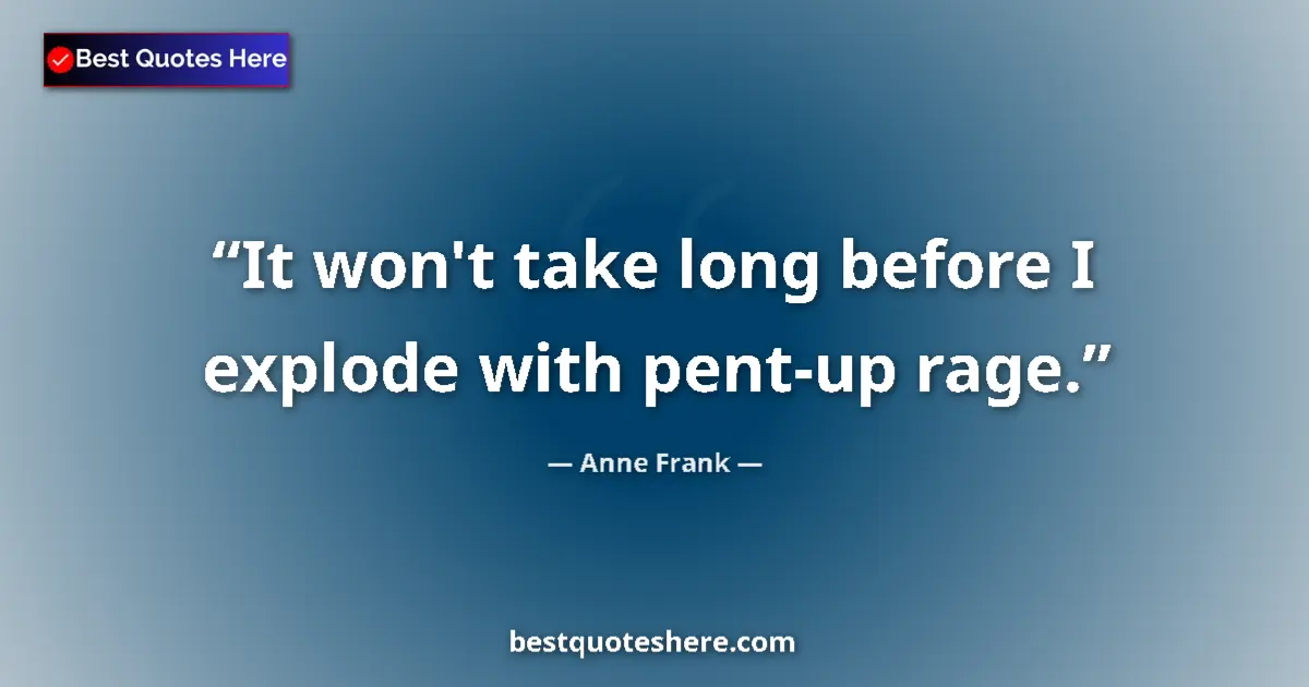 Quote by Anne Frank: It won't take long before I explode with pent-up rage....