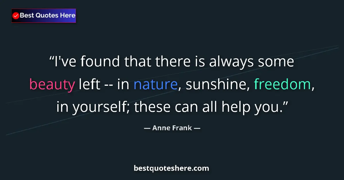 Quote by Anne Frank: I've found that there is always some beauty left -- in nature, sunshine, freedom, in yourself; these...