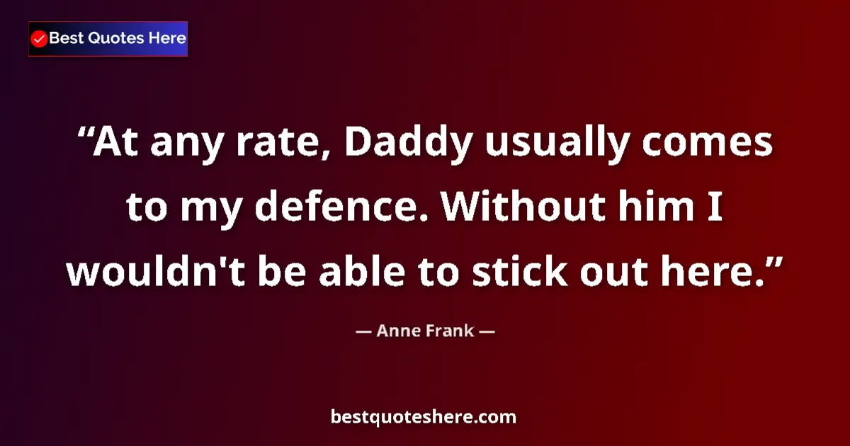 Quote by Anne Frank: At any rate, Daddy usually comes to my defence. Without him I wouldn't be able to stick out here....