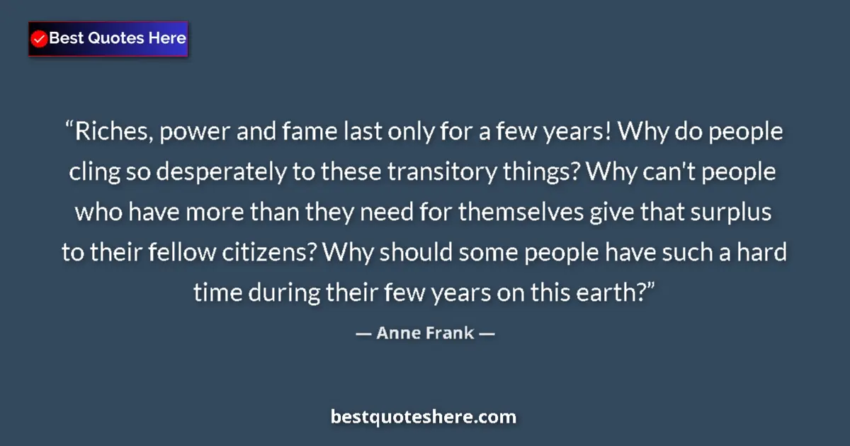 Quote by Anne Frank: Riches, power and fame last only for a few years! Why do people cling so desperately to these transi...