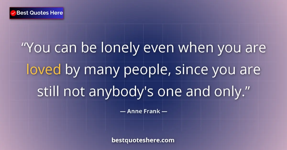 Quote by Anne Frank: You can be lonely even when you are loved by many people, since you are still not anybody's one and ...