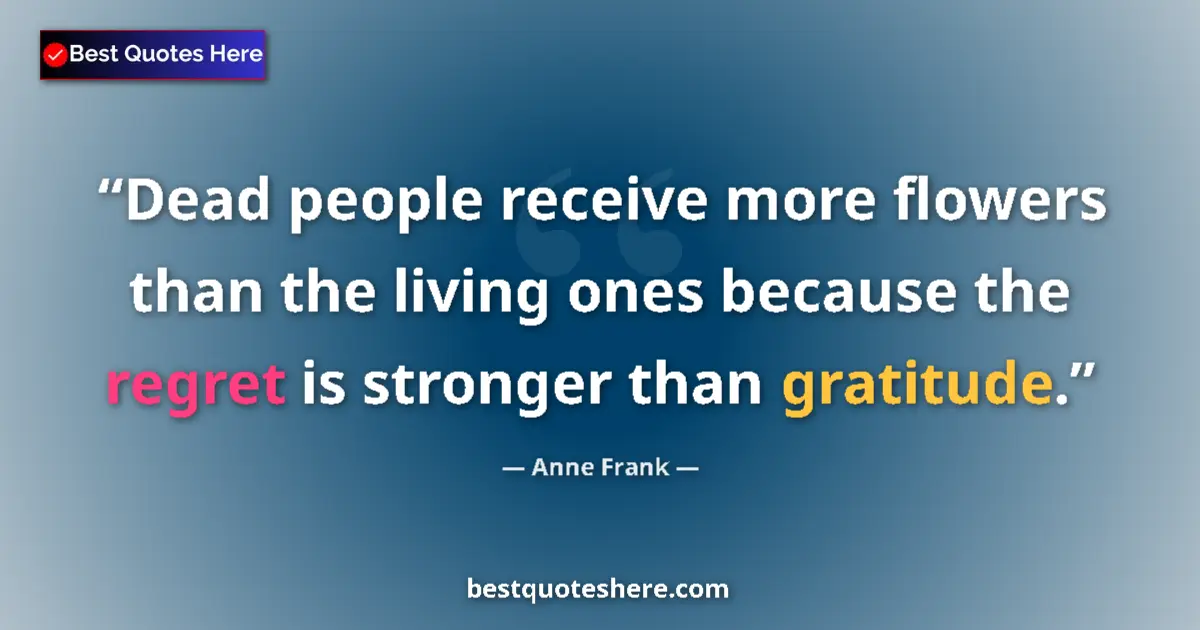 Quote by Anne Frank: Dead people receive more flowers than the living ones because the regret is stronger than gratitude....