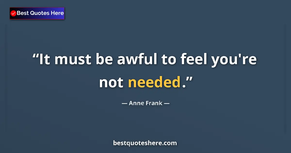Quote by Anne Frank: It must be awful to feel you're not needed....