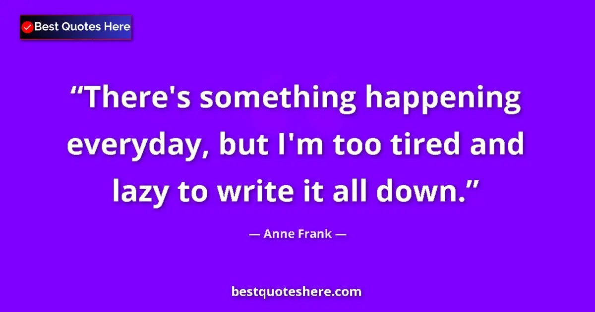 Quote by Anne Frank: There's something happening everyday, but I'm too tired and lazy to write it all down....