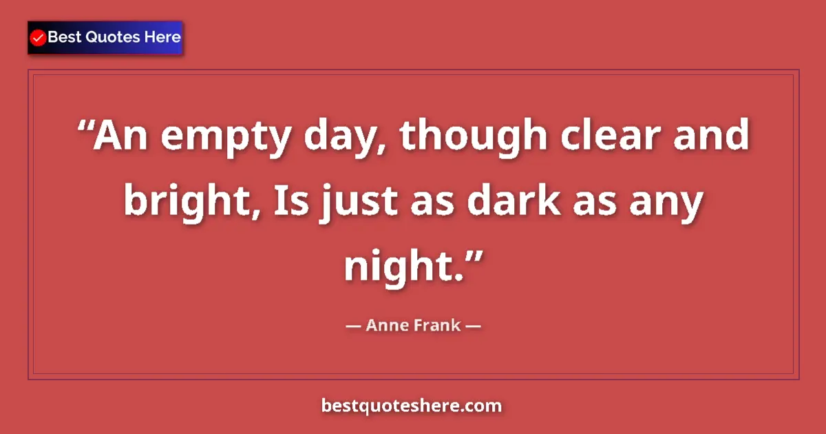 Quote by Anne Frank: An empty day, though clear and bright, Is just as dark as any night....
