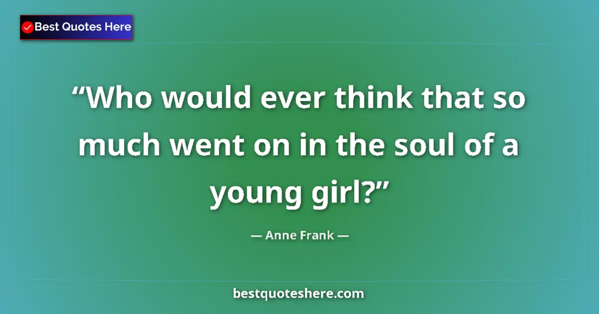 Image for the quote by Anne Frank: Who would ever think that so much went on in the soul of a young girl?...