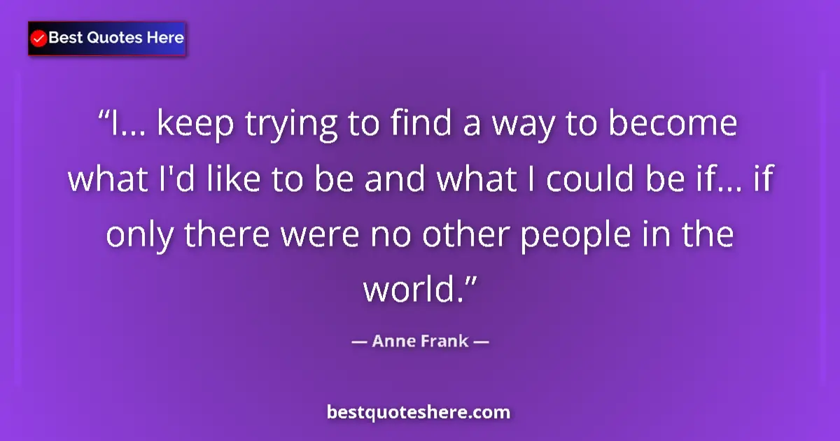 Quote by Anne Frank: I... keep trying to find a way to become what I'd like to be and what I could be if... if only there...