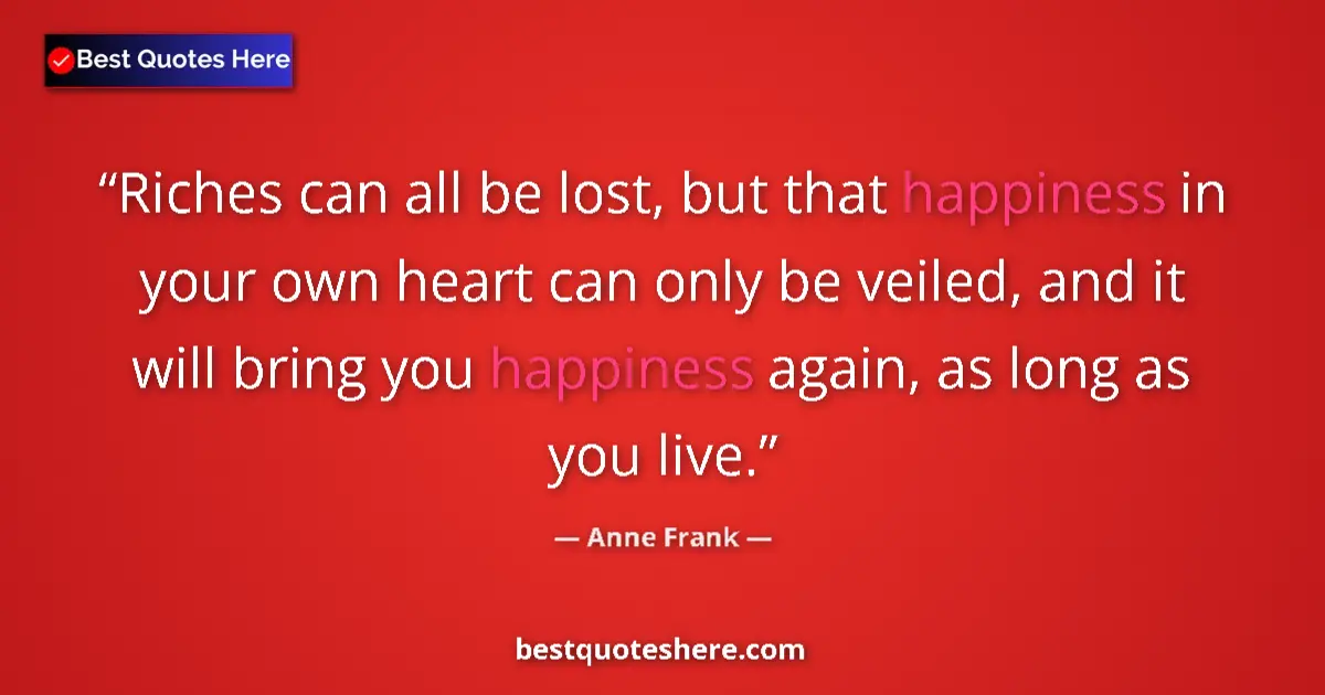 Quote by Anne Frank: Riches can all be lost, but that happiness in your own heart can only be veiled, and it will bring y...