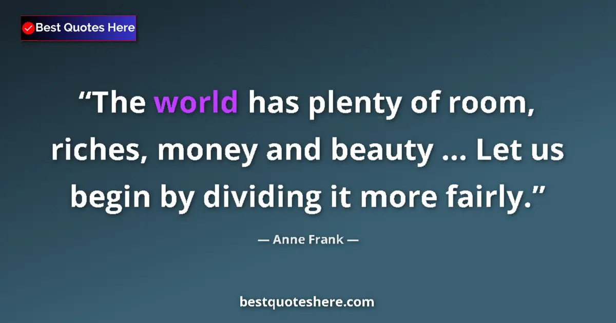 Quote by Anne Frank: The world has plenty of room, riches, money and beauty ... Let us begin by dividing it more fairly....