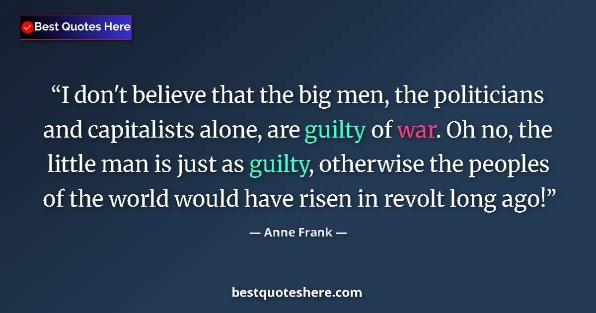 Quote by Anne Frank: I don't believe that the big men, the politicians and capitalists alone, are guilty of war. Oh no, t...