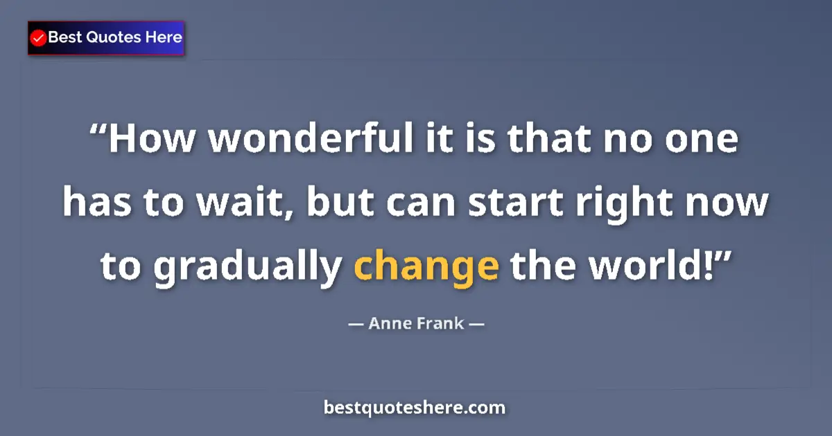 Quote by Anne Frank: How wonderful it is that no one has to wait, but can start right now to gradually change the world!...