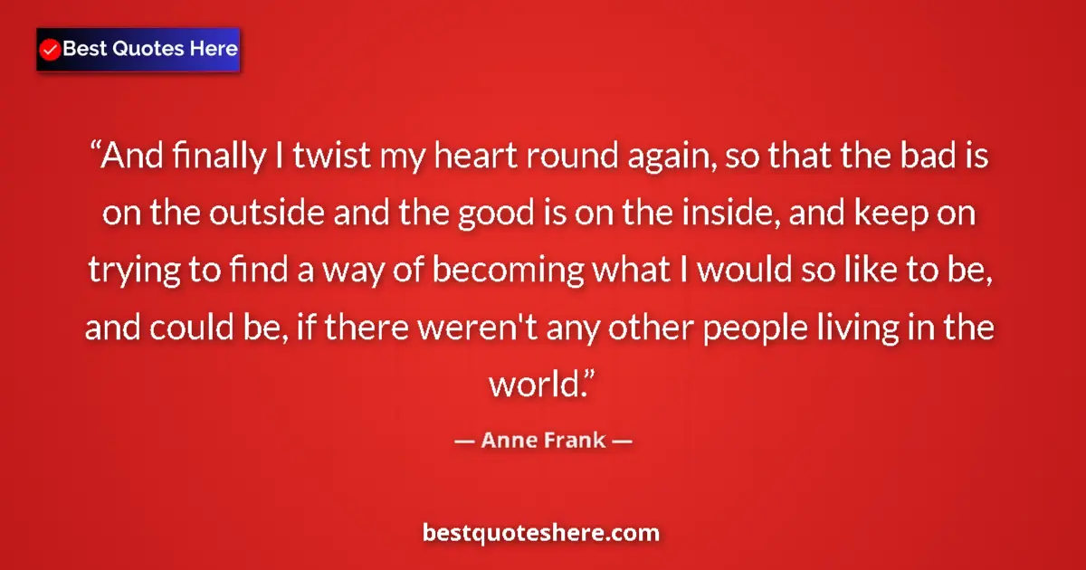 Quote by Anne Frank: And finally I twist my heart round again, so that