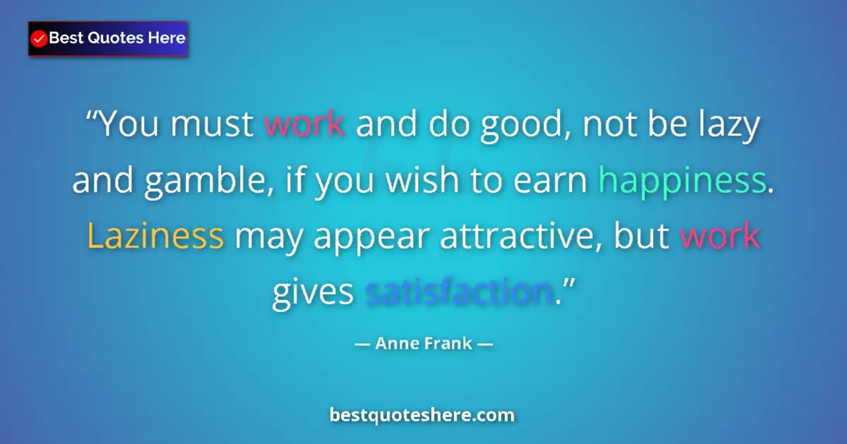 Quote by Anne Frank: You must work and do good, not be lazy and gamble, if you wish to earn happiness. Laziness may appea...