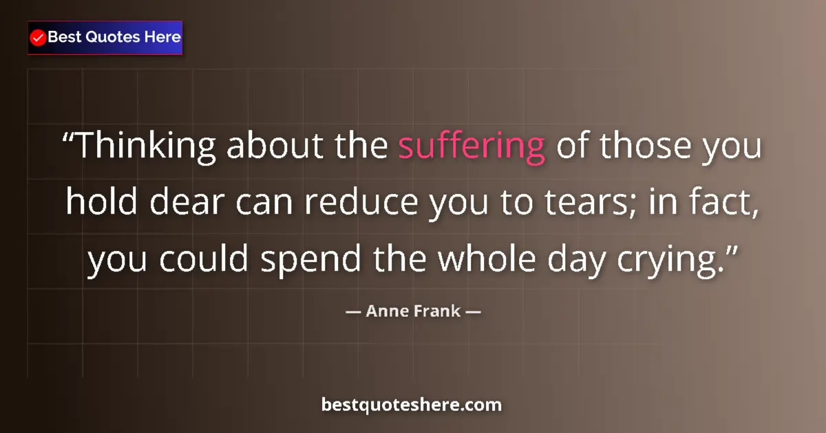 Image for the quote by Anne Frank: Thinking about the suffering of those you hold dear can reduce you to tears; in fact, you could spen...