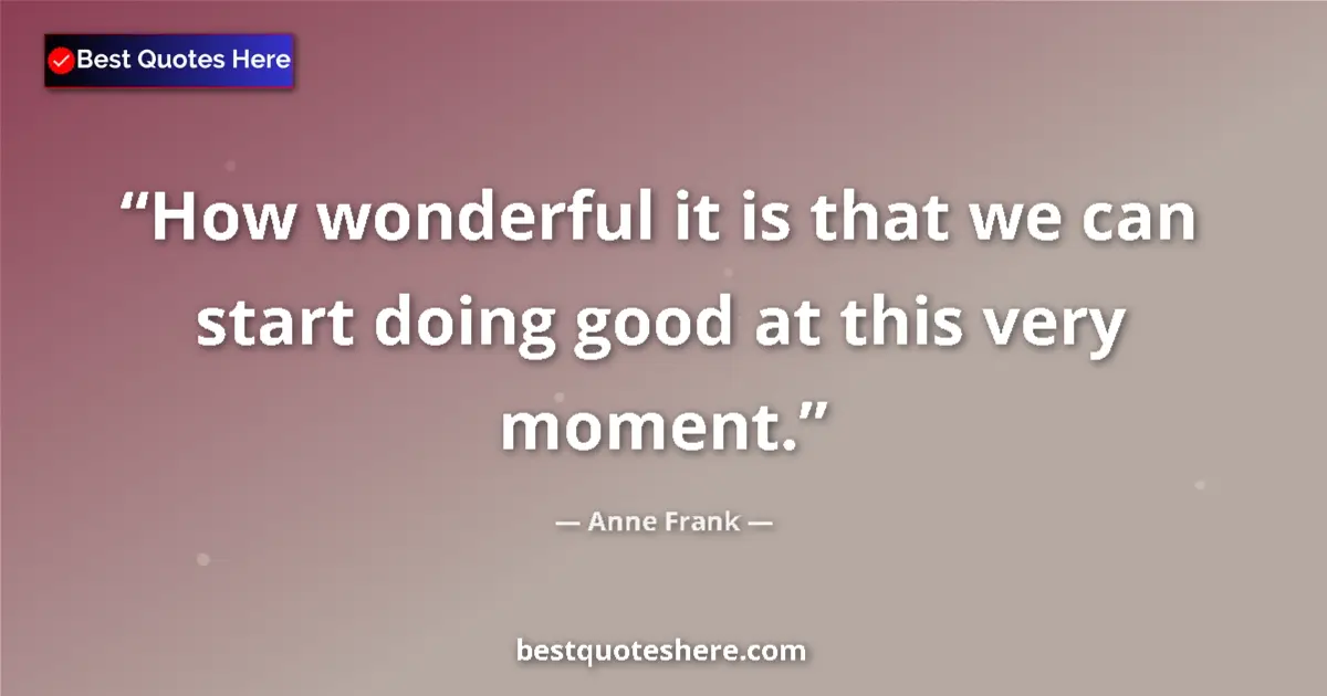 Quote by Anne Frank: How wonderful it is that we can start doing good at this very moment....