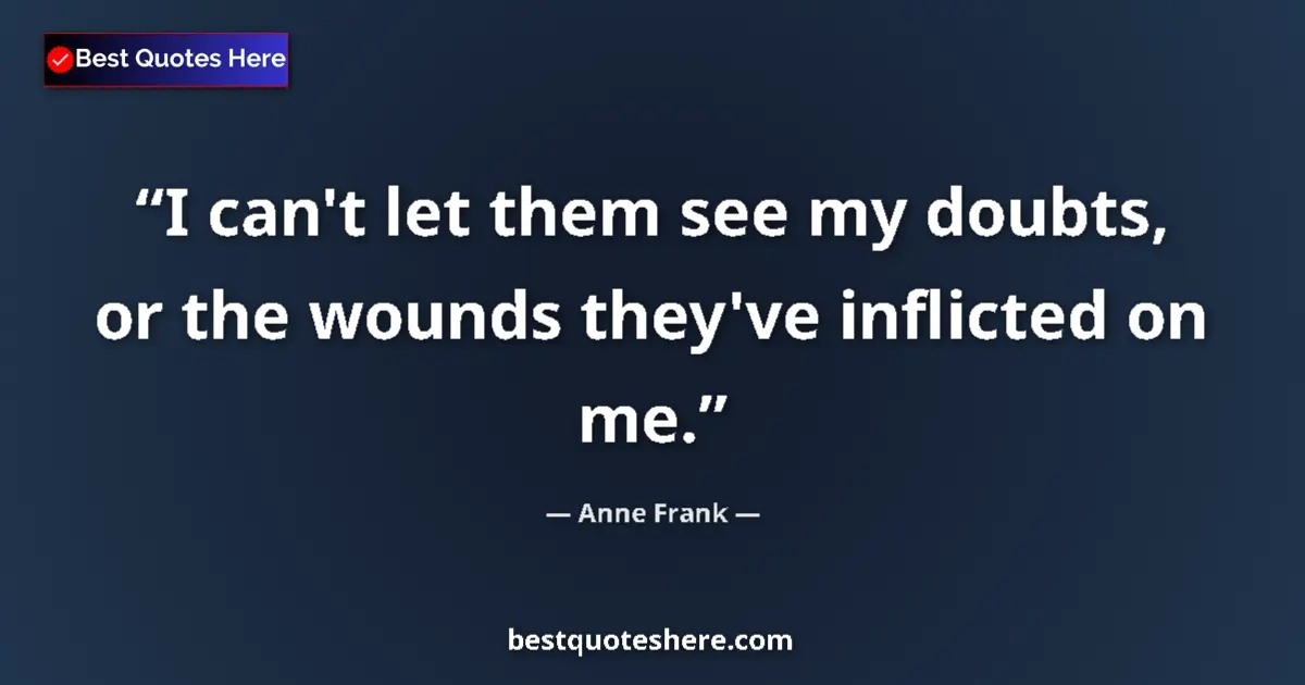 Quote by Anne Frank: I can't let them see my doubts, or the wounds they've inflicted on me....