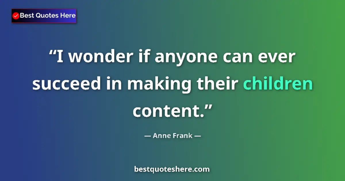 Quote by Anne Frank: I wonder if anyone can ever succeed in making their children content....