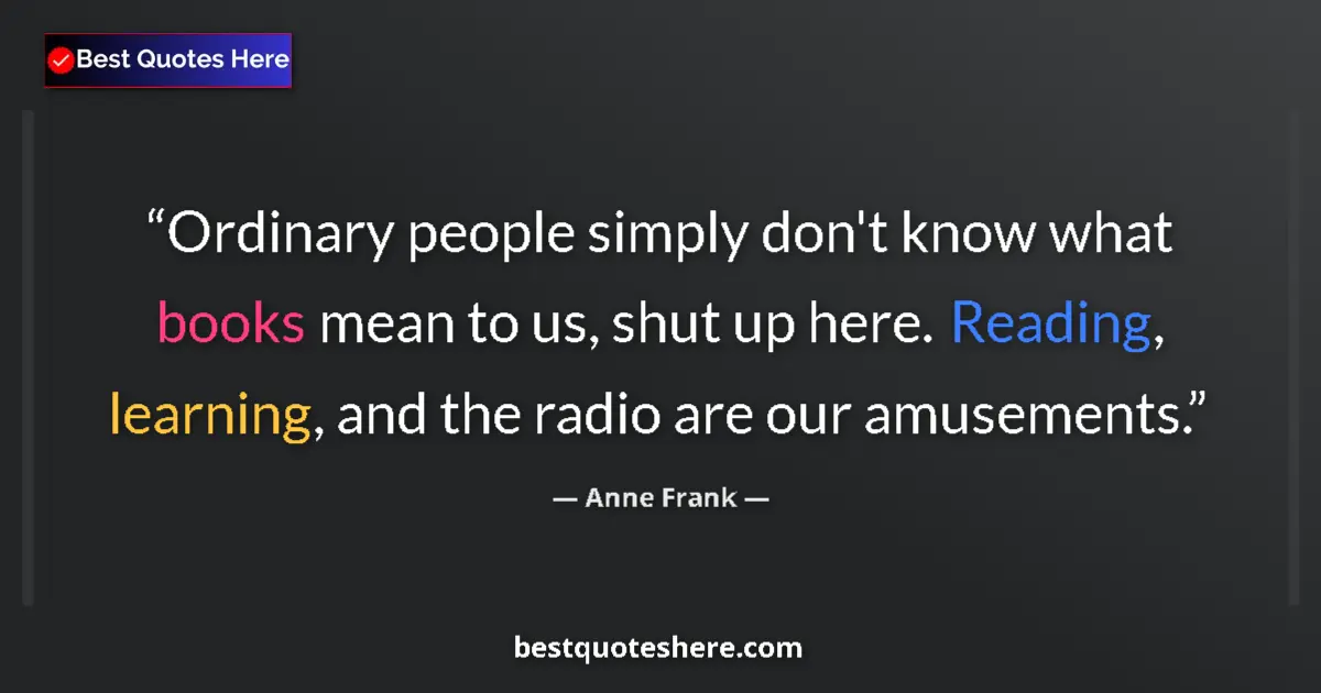 Quote by Anne Frank: Ordinary people simply don't know what books mean to us, shut up here. Reading, learning, and the ra...