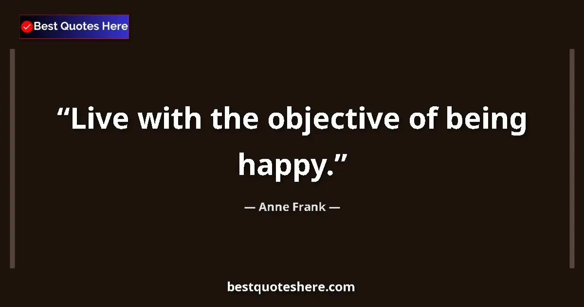 Quote by Anne Frank: Live with the objective of being happy....