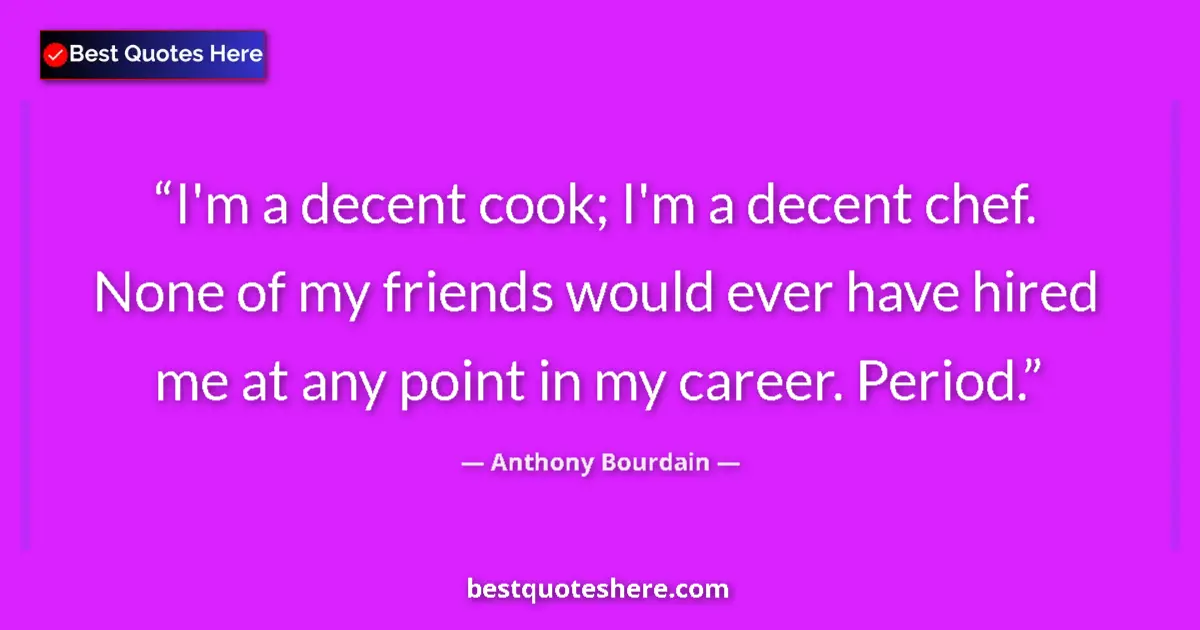 Quote by Anthony Bourdain: I'm a decent cook; I'm a decent chef. None of my friends would ever have hired me at any point in my...
