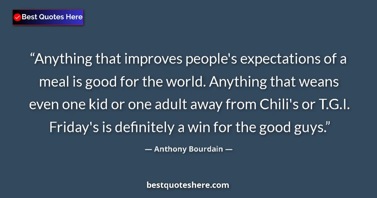 Quote by Anthony Bourdain: Anything that improves people's expectations of a meal is good for the world. Anything that weans ev...