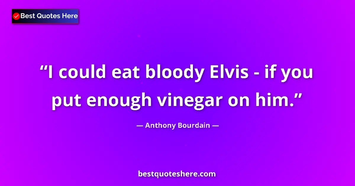 Quote by Anthony Bourdain: I could eat bloody Elvis - if you put enough vinegar on him....
