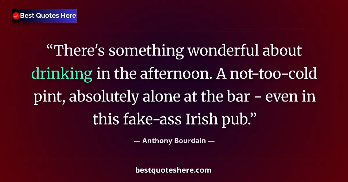 Quote by Anthony Bourdain: There's something wonderful about drinking in the afternoon. A not-too-cold pint, absolutely alone a...