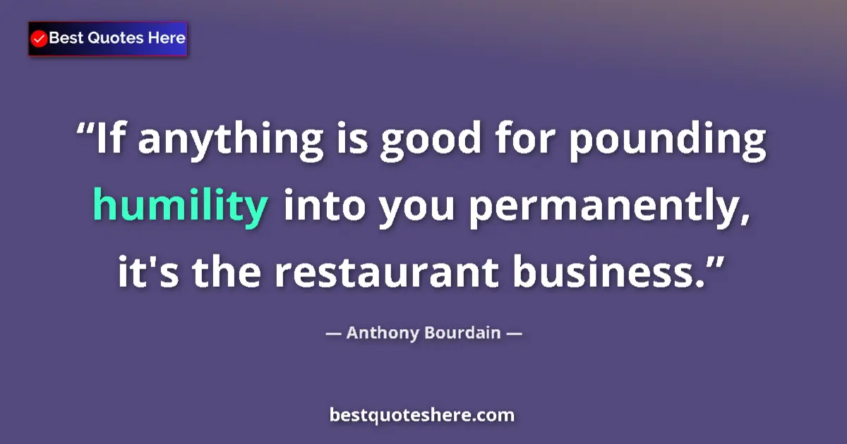 Quote by Anthony Bourdain: If anything is good for pounding humility into you permanently, it's the restaurant business....