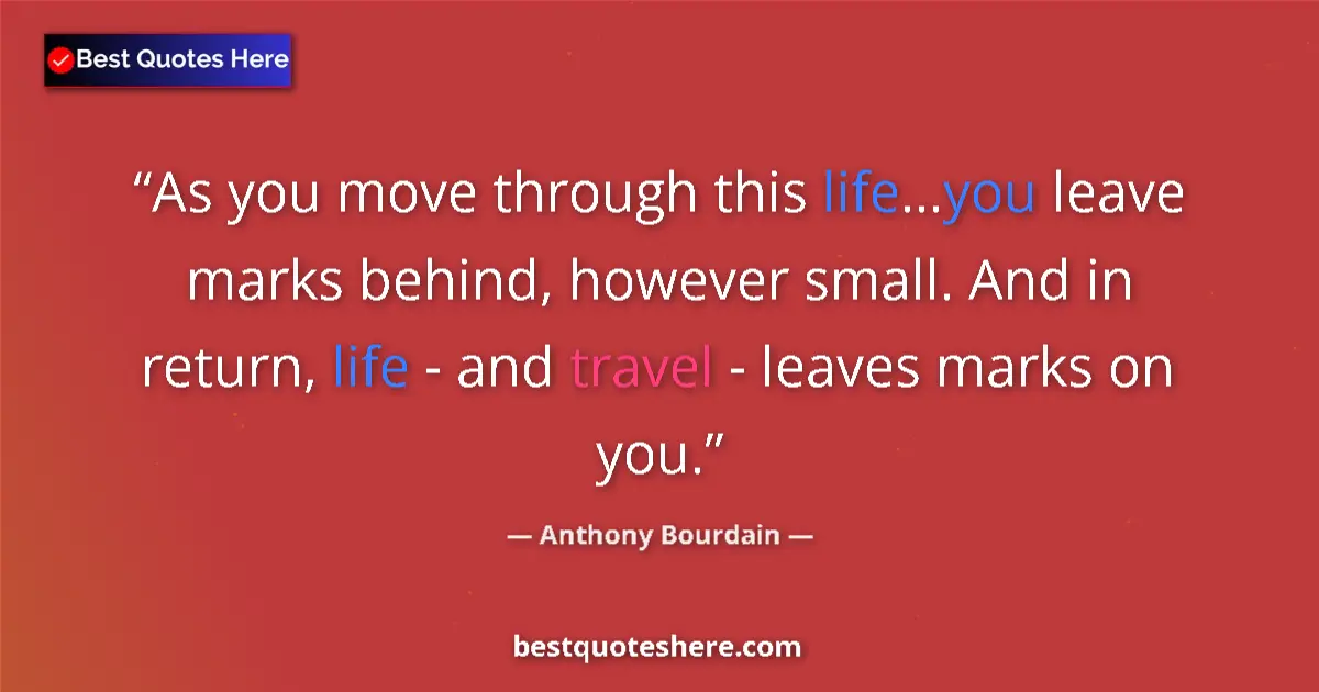 Quote by Anthony Bourdain: As you move through this life...you leave marks behind, however small. And in return, life - and tra...